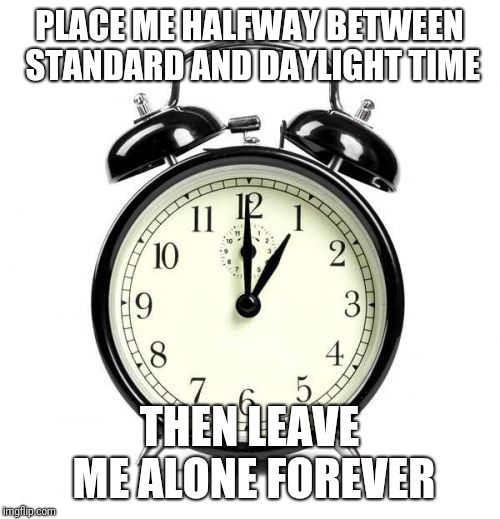 #CompromiseTime | PLACE ME HALFWAY BETWEEN STANDARD AND DAYLIGHT TIME; THEN LEAVE ME ALONE FOREVER | image tagged in memes,alarm clock,daylight savings time,standard time,compromise time | made w/ Imgflip meme maker
