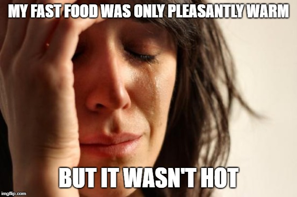 First World Problems | MY FAST FOOD WAS ONLY PLEASANTLY WARM; BUT IT WASN'T HOT | image tagged in memes,first world problems | made w/ Imgflip meme maker