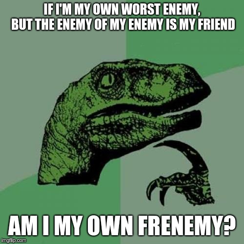 Philosoraptor Meme | IF I'M MY OWN WORST ENEMY, BUT THE ENEMY OF MY ENEMY IS MY FRIEND; AM I MY OWN FRENEMY? | image tagged in memes,philosoraptor | made w/ Imgflip meme maker