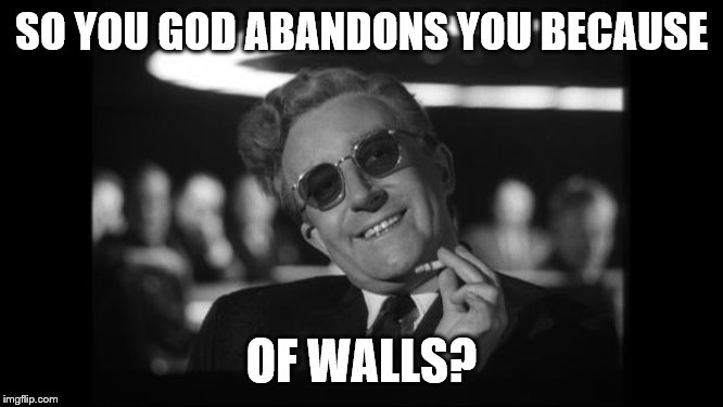 dr strangelove | SO YOU GOD ABANDONS YOU BECAUSE OF WALLS? | image tagged in dr strangelove | made w/ Imgflip meme maker