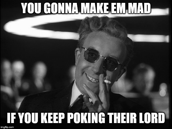 Dr. Strangelove | YOU GONNA MAKE EM MAD IF YOU KEEP POKING THEIR LORD | image tagged in dr strangelove | made w/ Imgflip meme maker