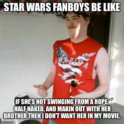 Redneck Randal | STAR WARS FANBOYS BE LIKE; IF SHE’S NOT SWINGING FROM A ROPE, HALF NAKED, AND MAKIN OUT WITH HER BROTHER THEN I DON’T WANT HER IN MY MOVIE. | image tagged in memes,redneck randal | made w/ Imgflip meme maker