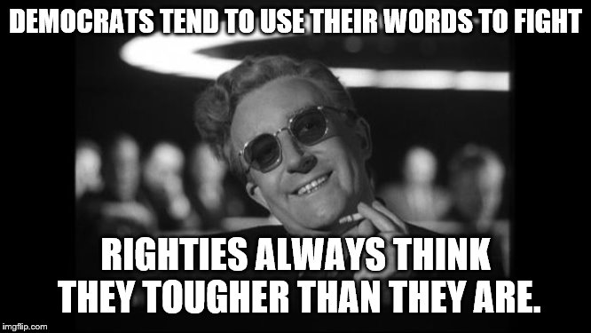 dr strangelove | DEMOCRATS TEND TO USE THEIR WORDS TO FIGHT RIGHTIES ALWAYS THINK THEY TOUGHER THAN THEY ARE. | image tagged in dr strangelove | made w/ Imgflip meme maker