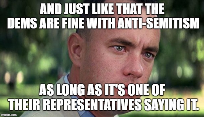 Forest Gump | AND JUST LIKE THAT THE DEMS ARE FINE WITH ANTI-SEMITISM; AS LONG AS IT'S ONE OF THEIR REPRESENTATIVES SAYING IT. | image tagged in forest gump | made w/ Imgflip meme maker