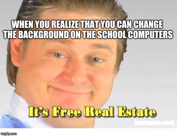 It's Free Real Estate | WHEN YOU REALIZE THAT YOU CAN CHANGE THE BACKGROUND ON THE SCHOOL COMPUTERS | image tagged in it's free real estate | made w/ Imgflip meme maker