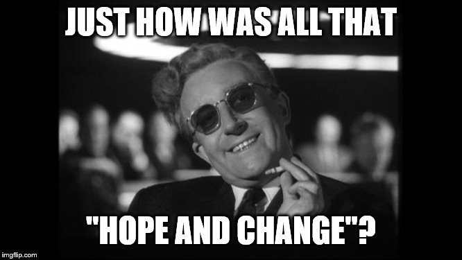 dr strangelove | JUST HOW WAS ALL THAT "HOPE AND CHANGE"? | image tagged in dr strangelove | made w/ Imgflip meme maker