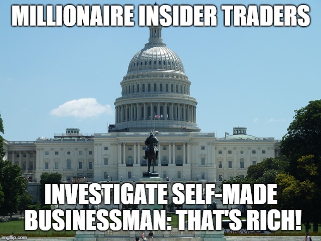 MILLIONAIRE INSIDER TRADERS; INVESTIGATE SELF-MADE BUSINESSMAN:
THAT'S RICH! | image tagged in tax returns,conflicted trading | made w/ Imgflip meme maker