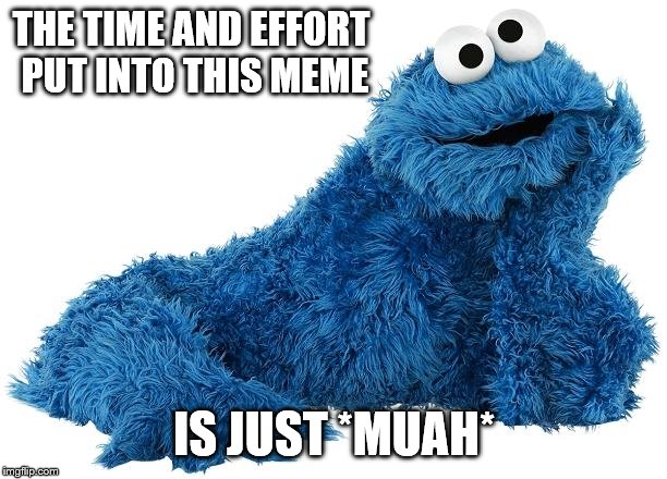 Cookie Monster | THE TIME AND EFFORT PUT INTO THIS MEME IS JUST *MUAH* | image tagged in cookie monster | made w/ Imgflip meme maker