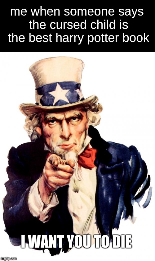 Uncle Sam | me when someone says the cursed child is the best harry potter book; I WANT YOU TO DIE | image tagged in memes,uncle sam | made w/ Imgflip meme maker