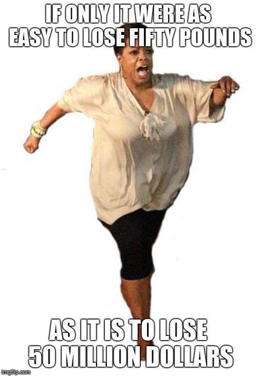 Oprah running away | IF ONLY IT WERE AS EASY TO LOSE FIFTY POUNDS AS IT IS TO LOSE 50 MILLION DOLLARS | image tagged in oprah running away | made w/ Imgflip meme maker