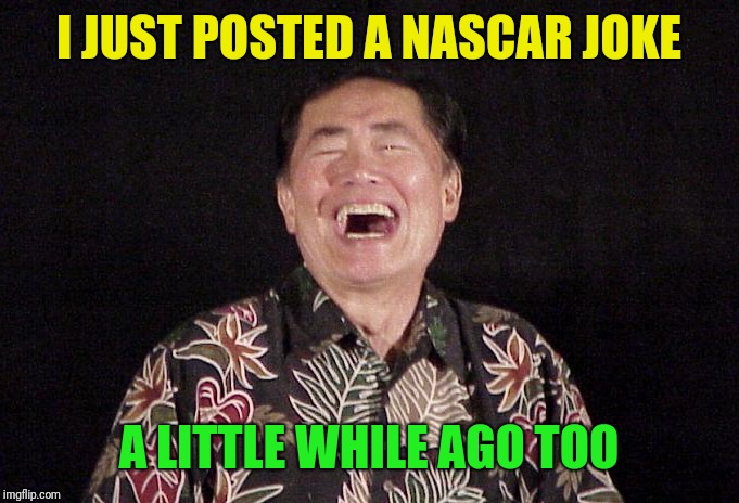 I JUST POSTED A NASCAR JOKE A LITTLE WHILE AGO TOO | made w/ Imgflip meme maker