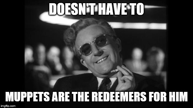 dr strangelove | DOESN'T HAVE TO MUPPETS ARE THE REDEEMERS FOR HIM | image tagged in dr strangelove | made w/ Imgflip meme maker