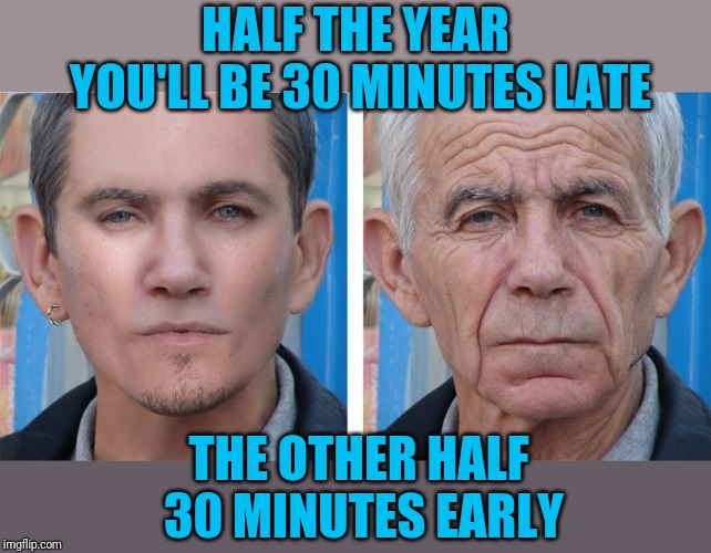 HALF THE YEAR YOU'LL BE 30 MINUTES LATE THE OTHER HALF 30 MINUTES EARLY | image tagged in young man old man | made w/ Imgflip meme maker