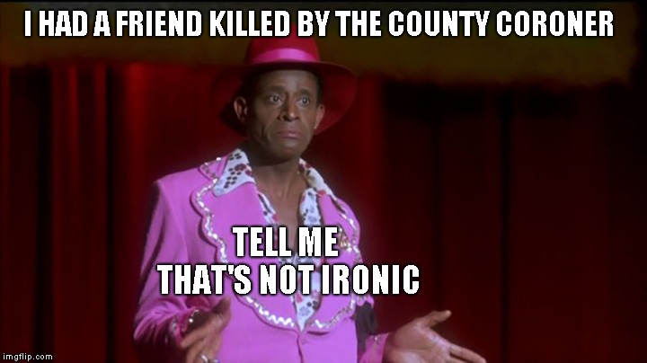I HAD A FRIEND KILLED BY THE COUNTY CORONER TELL ME THAT'S NOT IRONIC | made w/ Imgflip meme maker