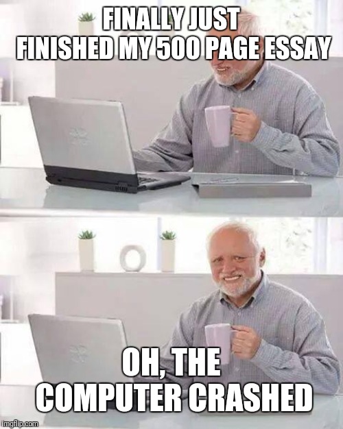 Oh sheeterina junkamoli | FINALLY JUST FINISHED MY 500 PAGE ESSAY; OH, THE COMPUTER CRASHED | image tagged in memes,hide the pain harold,am funny | made w/ Imgflip meme maker