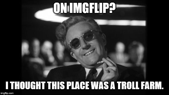 dr strangelove | ON IMGFLIP? I THOUGHT THIS PLACE WAS A TROLL FARM. | image tagged in dr strangelove | made w/ Imgflip meme maker