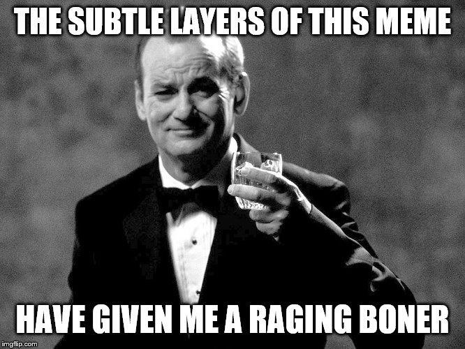 Bill Murray well played sir | THE SUBTLE LAYERS OF THIS MEME HAVE GIVEN ME A RAGING BONER | image tagged in bill murray well played sir | made w/ Imgflip meme maker