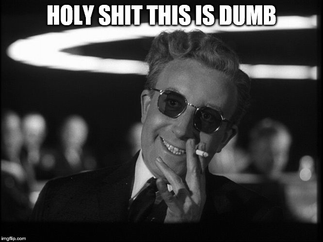Dr. Strangelove | HOLY SHIT THIS IS DUMB | image tagged in dr strangelove | made w/ Imgflip meme maker