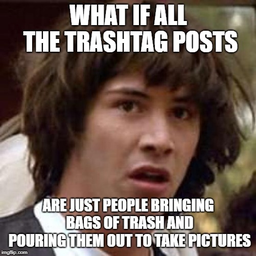 Conspiracy Keanu Meme | WHAT IF ALL THE TRASHTAG POSTS; ARE JUST PEOPLE BRINGING BAGS OF TRASH AND POURING THEM OUT TO TAKE PICTURES | image tagged in memes,conspiracy keanu,AdviceAnimals | made w/ Imgflip meme maker