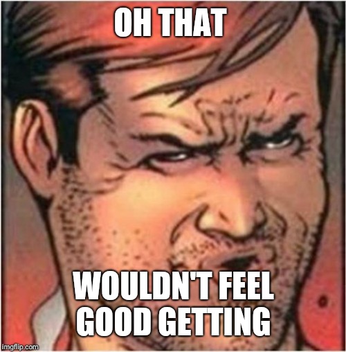Ooh Face | OH THAT WOULDN'T FEEL GOOD GETTING | image tagged in ooh face | made w/ Imgflip meme maker