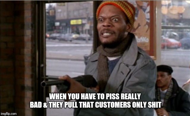 WHEN YOU HAVE TO PISS REALLY BAD & THEY PULL THAT CUSTOMERS ONLY SHIT | image tagged in samuel l jackson | made w/ Imgflip meme maker
