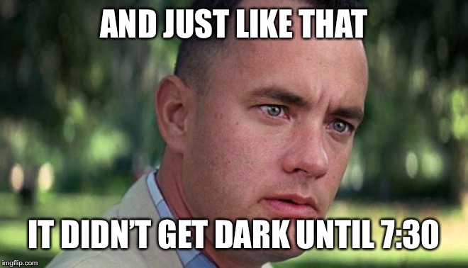 Forest Gump | AND JUST LIKE THAT; IT DIDN’T GET DARK UNTIL 7:30 | image tagged in forest gump | made w/ Imgflip meme maker