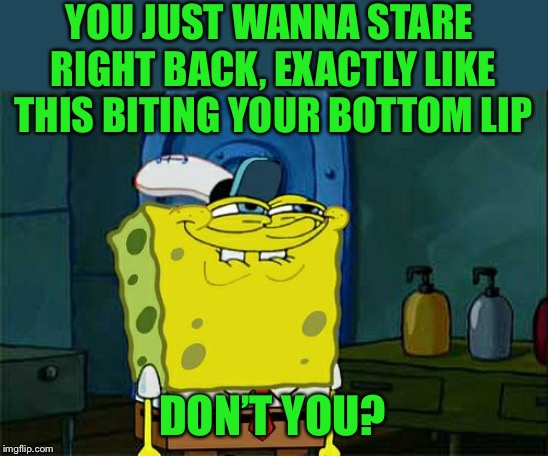 Don't You Squidward Meme | YOU JUST WANNA STARE RIGHT BACK, EXACTLY LIKE THIS BITING YOUR BOTTOM LIP DON’T YOU? | image tagged in memes,dont you squidward | made w/ Imgflip meme maker