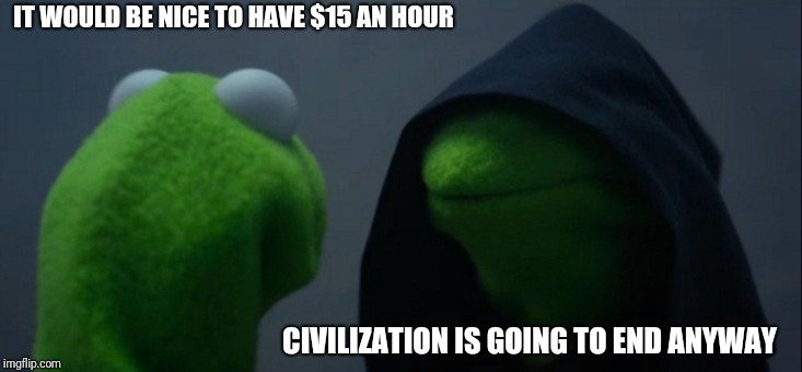 Evil Kermit Meme | IT WOULD BE NICE TO HAVE $15 AN HOUR CIVILIZATION IS GOING TO END ANYWAY | image tagged in memes,evil kermit | made w/ Imgflip meme maker