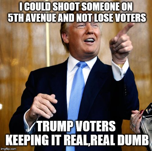 Donal Trump Birthday | I COULD SHOOT SOMEONE ON 5TH AVENUE AND NOT LOSE VOTERS TRUMP VOTERS KEEPING IT REAL,REAL DUMB | image tagged in donal trump birthday | made w/ Imgflip meme maker