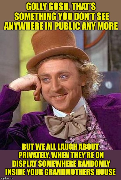 Creepy Condescending Wonka Meme | GOLLY GOSH, THAT’S SOMETHING YOU DON’T SEE ANYWHERE IN PUBLIC ANY MORE BUT WE ALL LAUGH ABOUT PRIVATELY, WHEN THEY’RE ON DISPLAY SOMEWHERE R | image tagged in memes,creepy condescending wonka | made w/ Imgflip meme maker