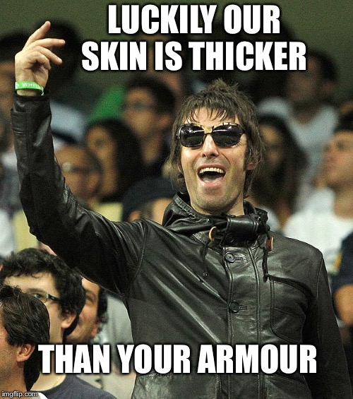 Liam Gallagher | LUCKILY OUR SKIN IS THICKER THAN YOUR ARMOUR | image tagged in liam gallagher | made w/ Imgflip meme maker