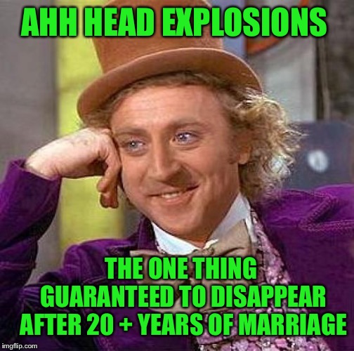 Creepy Condescending Wonka Meme | AHH HEAD EXPLOSIONS THE ONE THING GUARANTEED TO DISAPPEAR AFTER 20 + YEARS OF MARRIAGE | image tagged in memes,creepy condescending wonka | made w/ Imgflip meme maker