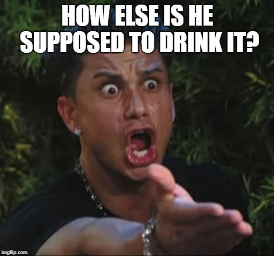 DJ Pauly D Meme | HOW ELSE IS HE SUPPOSED TO DRINK IT? | image tagged in memes,dj pauly d | made w/ Imgflip meme maker