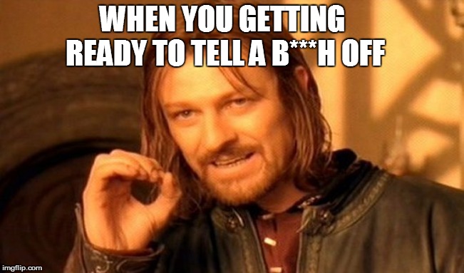Think they know it all | WHEN YOU GETTING READY TO TELL A B***H OFF | image tagged in memes,one does not simply | made w/ Imgflip meme maker