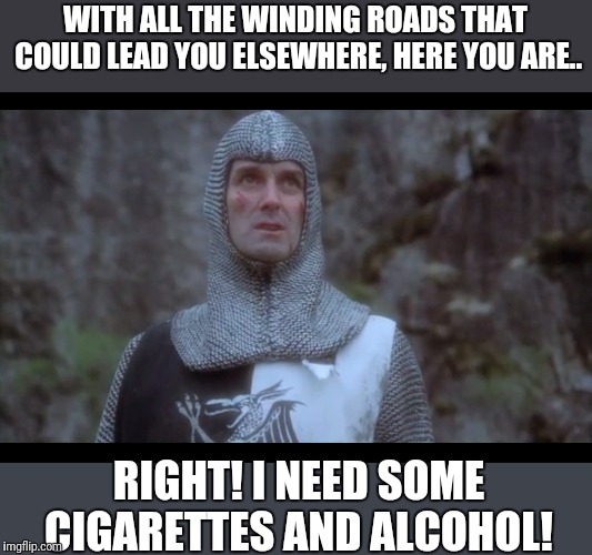 WITH ALL THE WINDING ROADS THAT COULD LEAD YOU ELSEWHERE, HERE YOU ARE.. RIGHT! I NEED SOME CIGARETTES AND ALCOHOL! | made w/ Imgflip meme maker