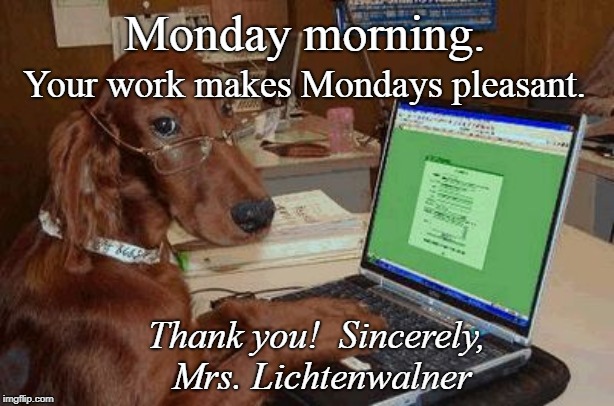 Dog with Glasses on Computer | Your work makes Mondays pleasant. Monday morning. Thank you!  Sincerely, Mrs. Lichtenwalner | image tagged in dog with glasses on computer | made w/ Imgflip meme maker