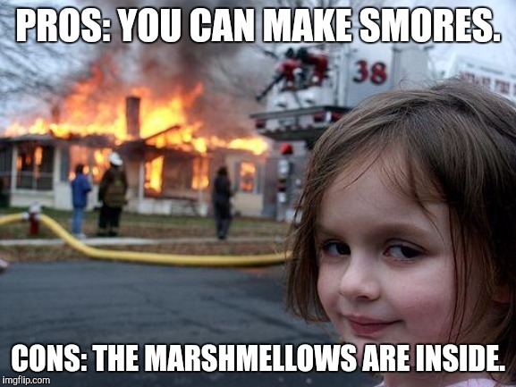 Disaster Girl Meme | PROS: YOU CAN MAKE SMORES. CONS: THE MARSHMELLOWS ARE INSIDE. | image tagged in memes,disaster girl | made w/ Imgflip meme maker