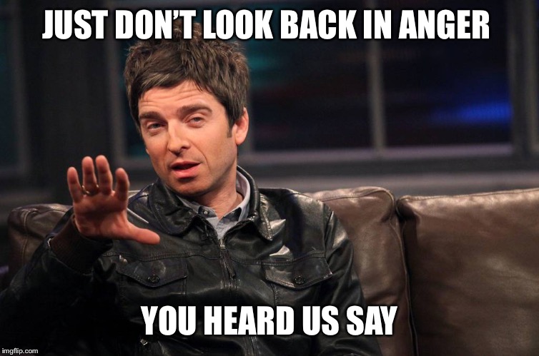 Noel Gallagher | JUST DON’T LOOK BACK IN ANGER YOU HEARD US SAY | image tagged in noel gallagher | made w/ Imgflip meme maker