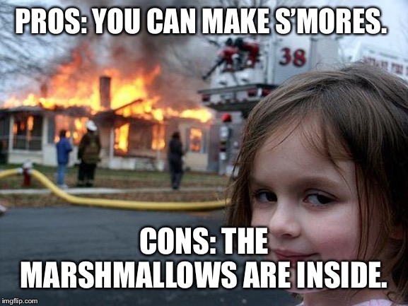Disaster Girl Meme | PROS: YOU CAN MAKE S’MORES. CONS: THE MARSHMALLOWS ARE INSIDE. | image tagged in memes,disaster girl | made w/ Imgflip meme maker