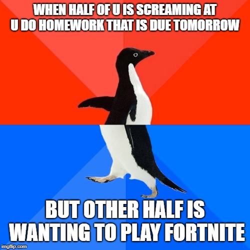 Socially Awesome Awkward Penguin | WHEN HALF OF U IS SCREAMING AT U DO HOMEWORK THAT IS DUE TOMORROW; BUT OTHER HALF IS WANTING TO PLAY FORTNITE | image tagged in memes,socially awesome awkward penguin | made w/ Imgflip meme maker