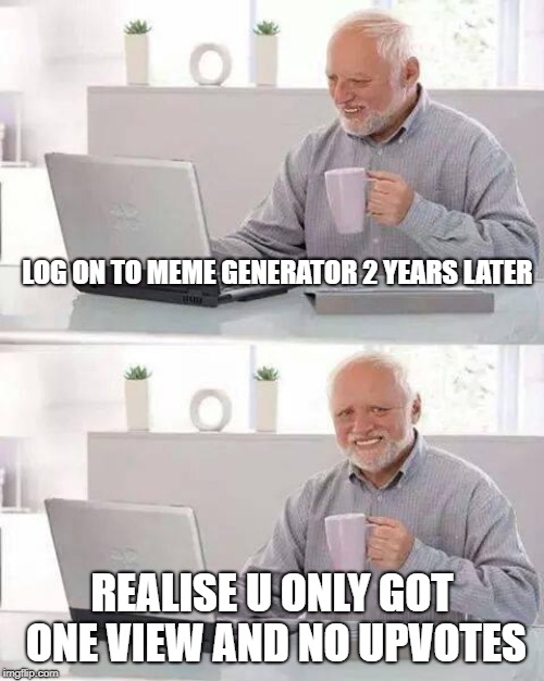 Hide the Pain Harold | LOG ON TO MEME GENERATOR 2 YEARS LATER; REALISE U ONLY GOT ONE VIEW AND NO UPVOTES | image tagged in memes,hide the pain harold | made w/ Imgflip meme maker