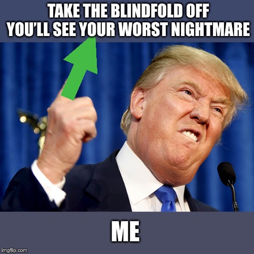 Donald Trump | TAKE THE BLINDFOLD OFF YOU’LL SEE YOUR WORST NIGHTMARE ME | image tagged in donald trump | made w/ Imgflip meme maker