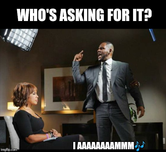 Who's asking for it? # 002 | WHO'S ASKING FOR IT? I AAAAAAAAMMM🎶 | image tagged in new,r kelly | made w/ Imgflip meme maker