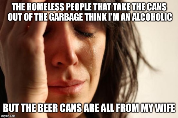 First World Problems Meme | THE HOMELESS PEOPLE THAT TAKE THE CANS OUT OF THE GARBAGE THINK I’M AN ALCOHOLIC; BUT THE BEER CANS ARE ALL FROM MY WIFE | image tagged in memes,first world problems | made w/ Imgflip meme maker