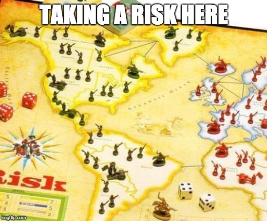 risk | TAKING A RISK HERE | image tagged in risk | made w/ Imgflip meme maker