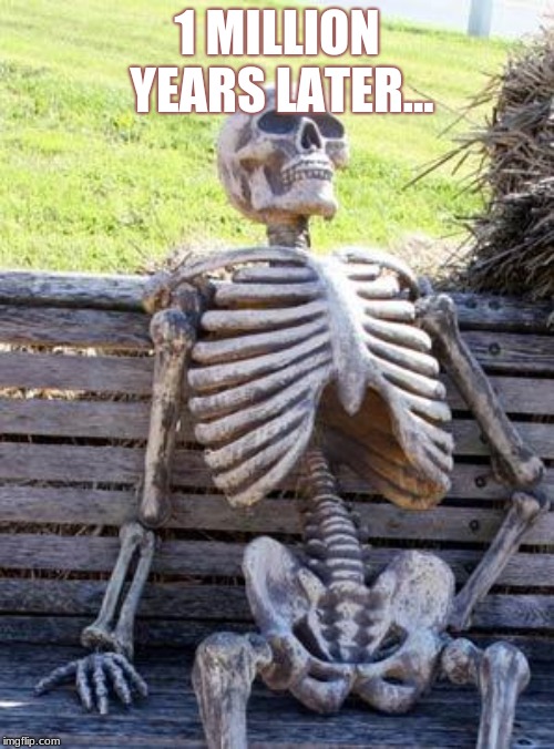 Waiting Skeleton | 1 MILLION YEARS LATER... | image tagged in memes,waiting skeleton | made w/ Imgflip meme maker