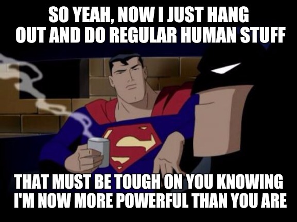 Batman And Superman Meme | SO YEAH, NOW I JUST HANG OUT AND DO REGULAR HUMAN STUFF THAT MUST BE TOUGH ON YOU KNOWING I'M NOW MORE POWERFUL THAN YOU ARE | image tagged in memes,batman and superman | made w/ Imgflip meme maker