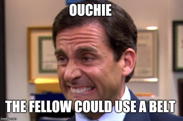 Cringe | OUCHIE THE FELLOW COULD USE A BELT | image tagged in cringe | made w/ Imgflip meme maker
