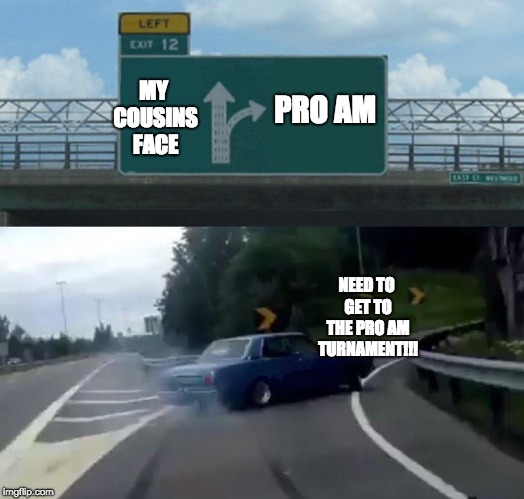 Left Exit 12 Off Ramp | PRO AM; MY COUSINS FACE; NEED TO GET TO THE PRO AM TURNAMENT!!! | image tagged in memes,left exit 12 off ramp | made w/ Imgflip meme maker