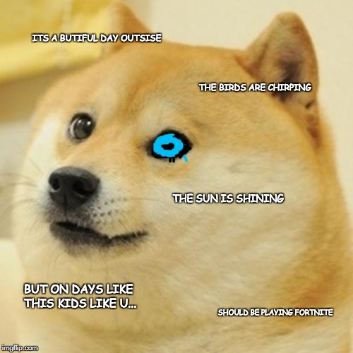 Doge Meme | ITS A BUTIFUL DAY OUTSISE; THE BIRDS ARE CHIRPING; THE SUN IS SHINING; BUT ON DAYS LIKE THIS KIDS LIKE U... SHOULD BE PLAYING FORTNITE | image tagged in memes,doge | made w/ Imgflip meme maker